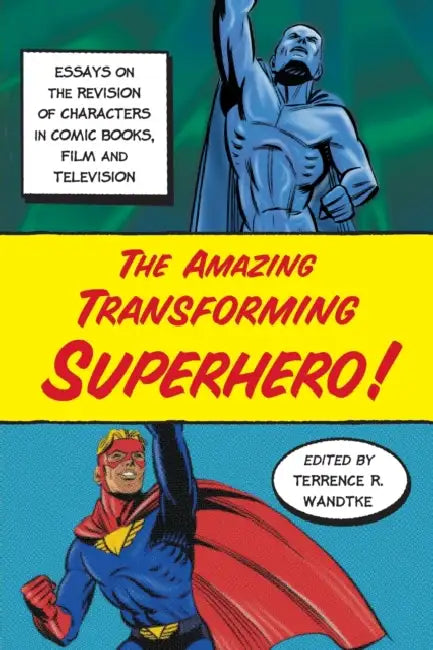 The Amazing Transforming Superhero!: Essays on the Revision of Characters in Comic Books, Film and Television by Terrence R. Wandtke