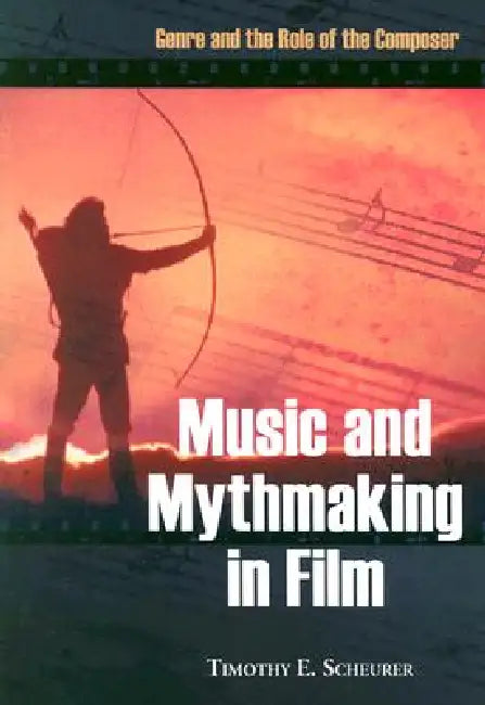 Music and Mythmaking in Film: Genre and the Role of the Composer by Timothy E. Scheurer