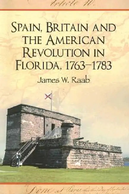 Spain, Britain and the American Revolution in Florida, 1763-1783 by James W. Raab