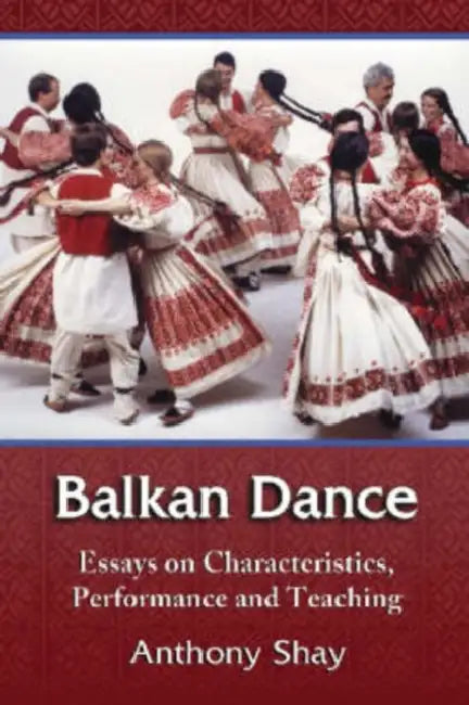 Balkan Dance: Essays on Characteristics, Performance and Teaching by Anthony Shay