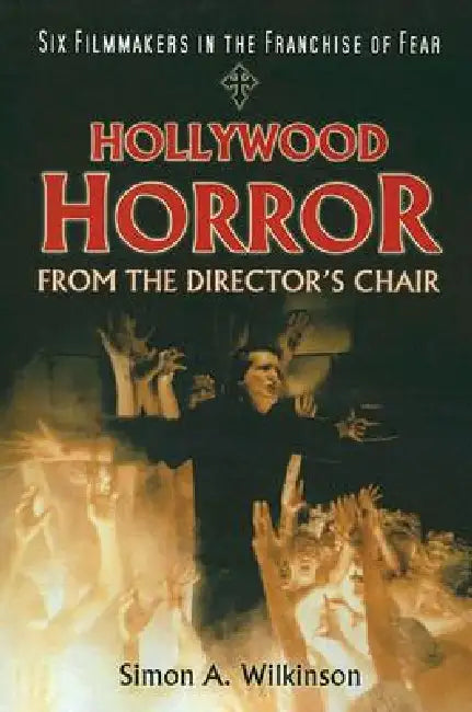 Hollywood Horror from the Director's Chair: Six Filmmakers in the Franchise of Fear by Simon A. Wilkinson