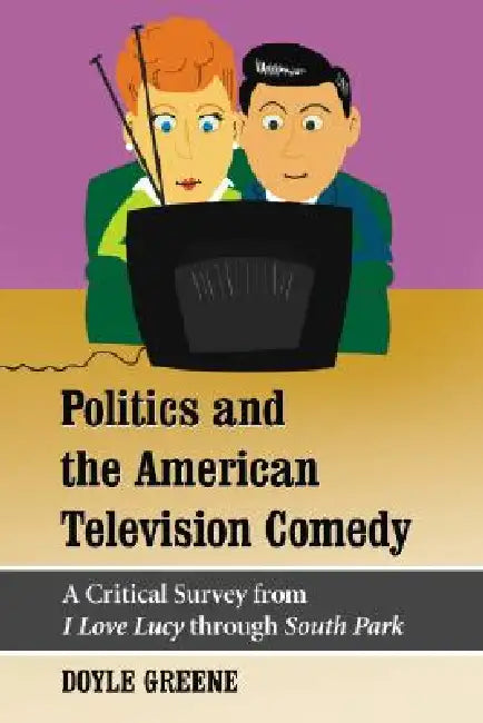Politics and the American Television Comedy: A Critical Survey from I Love Lucy Through South Park by Doyle Greene
