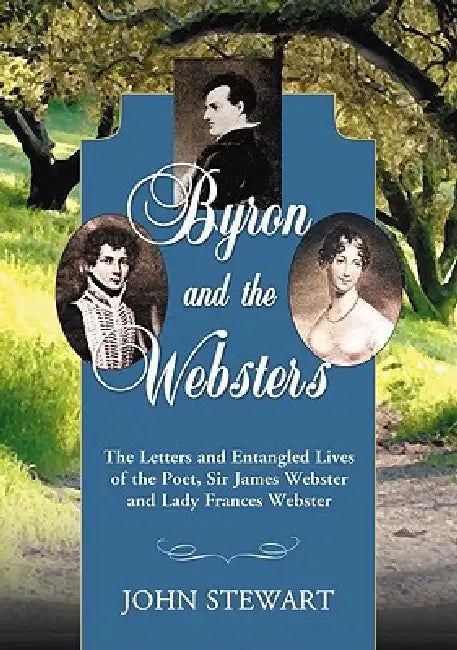 Byron and the Websters: The Letters and Entangled Lives of the Poet, Sir James Webster and Lady Frances Webster by John Stewart