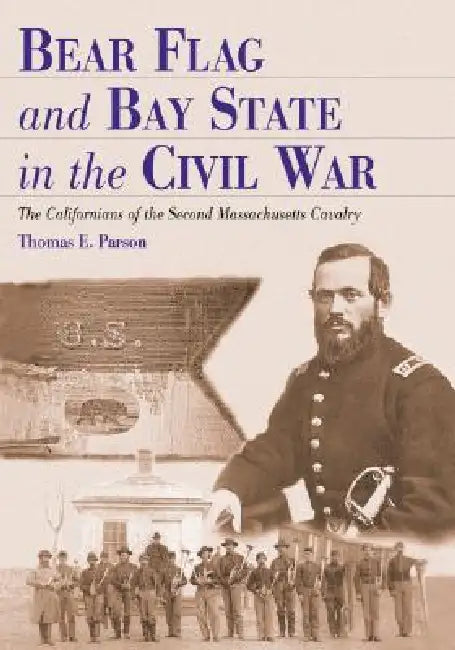 Bear Flag and Bay State in the Civil War: The Californians of the Second Massachusetts Cavalry by Thomas E. Parson