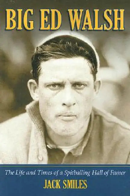 Big Ed Walsh: The Life and Times of a Spitballing Hall of Famer by Jack Smiles