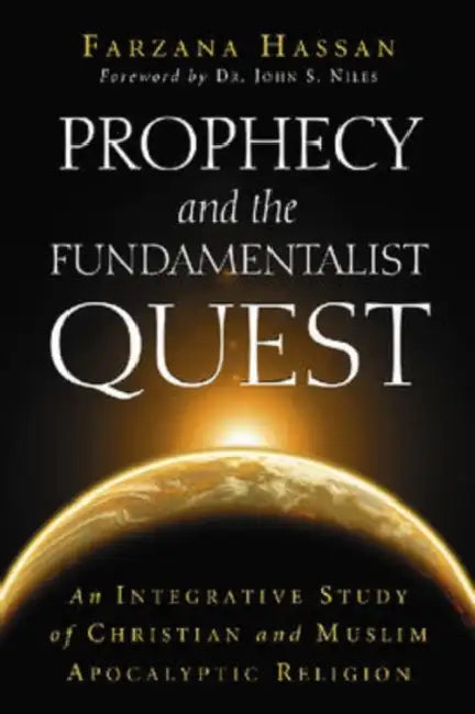 Prophecy and the Fundamentalist Quest: An Integrative Study of Christian and Muslim Apocalyptic Religion by Farzana Hassan
