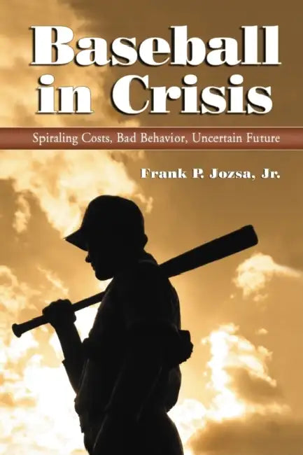 Baseball in Crisis: Spiraling Costs, Bad Behavior, Uncertain Future by Frank P. Jozsa