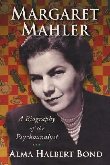 Margaret Mahler: A Biography of the Psychoanalyst by Alma Halbert Bond