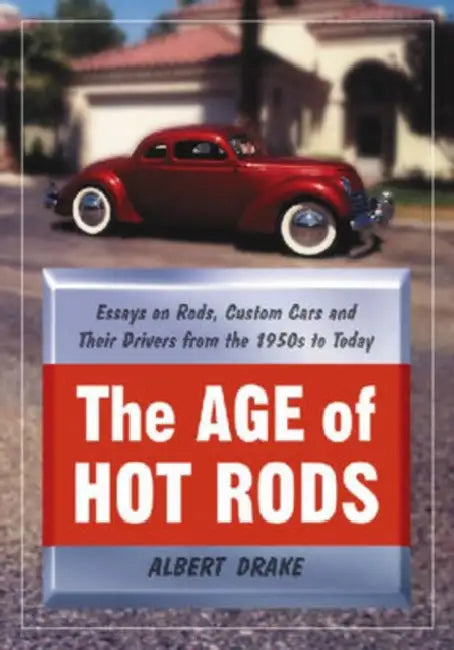 The Age of Hot Rods: Essays on Rods, Custom Cars and Their Drivers from the 1950s to Today by Albert Drake