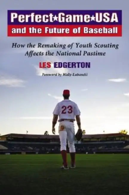 Perfect Game USA and the Future of Baseball: How the Remaking of Youth Scouting Affects the National Pastime by Les Edgerton