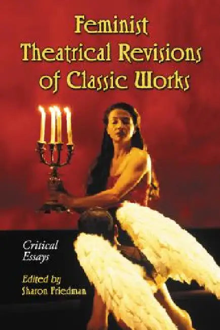 Feminist Theatrical Revisions of Classic Works: Critical Essays by Sharon Friedman