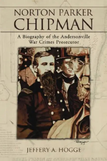 Norton Parker Chipman: A Biography of the Andersonville War Crimes Prosecutor by Jeffery A. Hogge