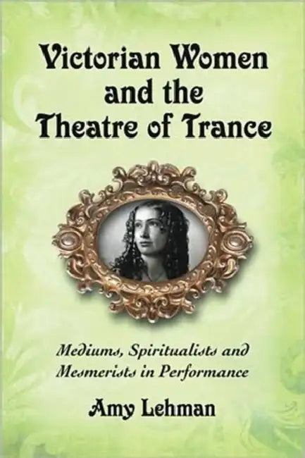 Victorian Women and the Theatre of Trance: Mediums, Spiritualists and Mesmerists in Performance by Amy Lehman