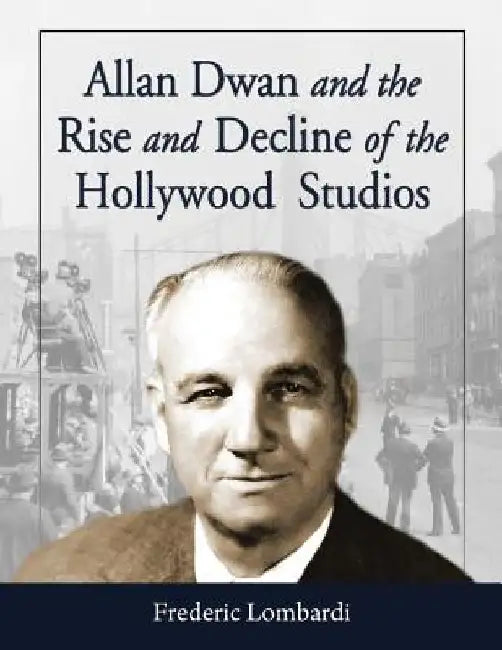 Allan Dwan and the Rise and Decline of the Hollywood Studios by Frederic Lombardi