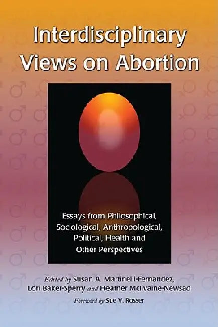 Interdisciplinary Views on Abortion: Essays from Philosophical, Sociological, Anthropological, Political, Health and Other Perspectives by Susan A. Martinelli-Fernandez, Lori Baker-Sperry, Heather McIlvaine-Newsad