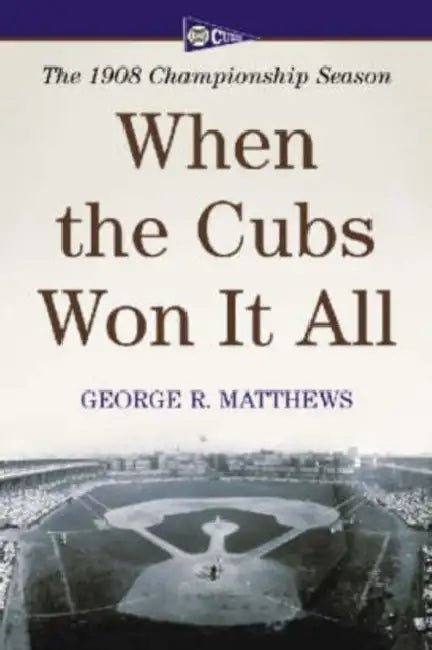 When the Cubs Won It All: The 1908 Championship Season by George R. Matthews