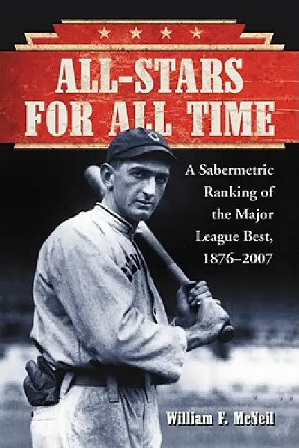 All-Stars for All Time: A Sabermetric Ranking of the Major League Best, 1876-2007 by William F. McNeil