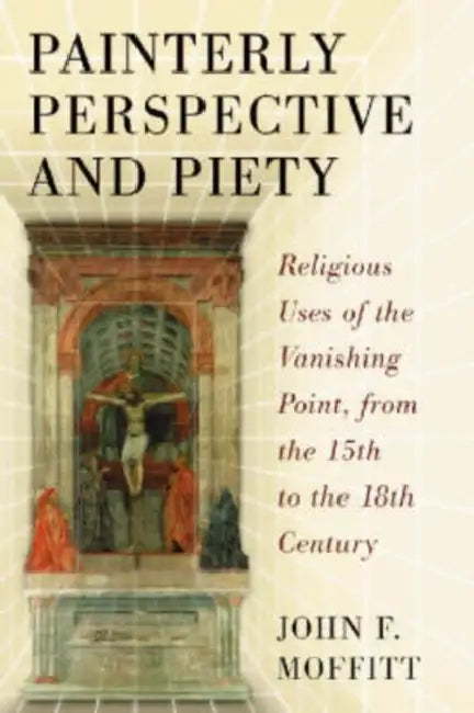 Painterly Perspective and Piety: Religious Uses of the Vanishing Point, from the 15th to the 18th Century by John F. Moffitt