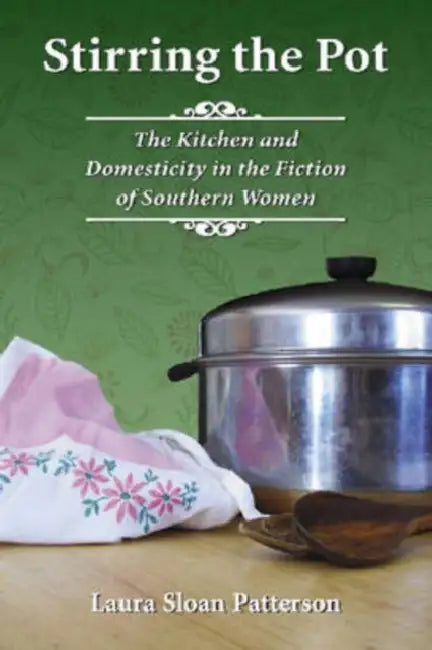 Stirring the Pot: The Kitchen and Domesticity in the Fiction of Southern Women by Laura Sloan Patterson