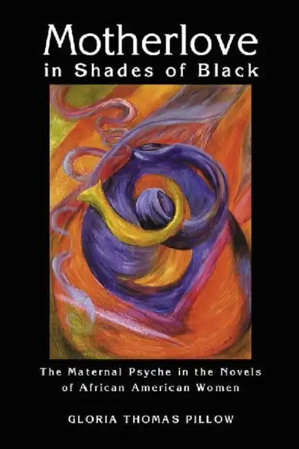 Motherlove in Shades of Black: The Maternal Psyche in the Novels of African American Women by Gloria Thomas Pillow