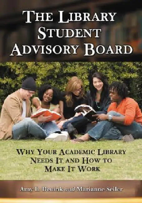 The Library Student Advisory Board: Why Your Academic Library Needs It and How to Make It Work by Amy L. Deuink, Marianne Seiler