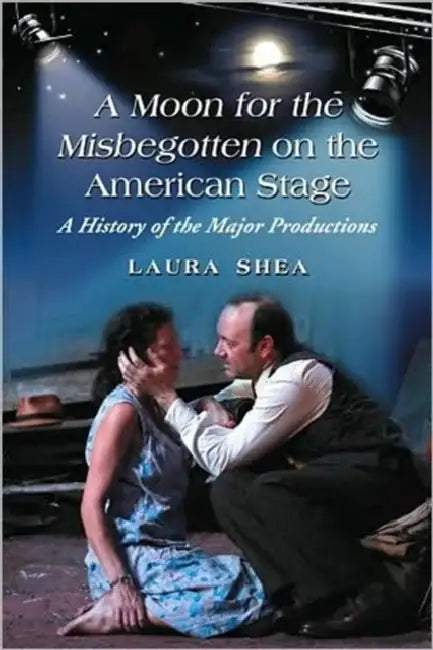 A Moon for the Misbegotten on the American Stage: A History of the Major Productions by Laura Shea