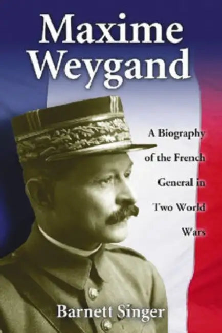 Maxime Weygand: A Biography of the French General in Two World Wars by Barnett Singer