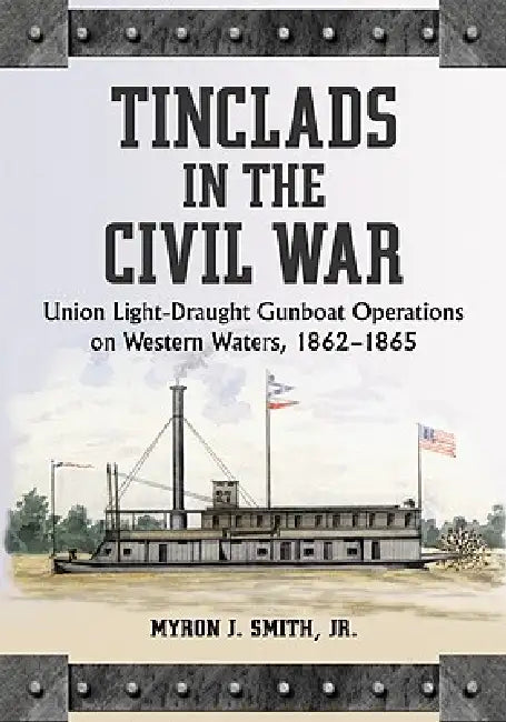 Tinclads in the Civil War: Union Light-Draught Gunboat Operations on Western Waters, 1862-1865 by Myron J. Smith