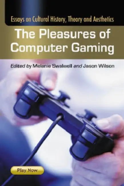 The Pleasures of Computer Gaming: Essays on Cultural History, Theory and Aesthetics by Melanie Swalwell, Jason Wilson