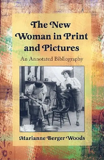 The New Woman in Print and Pictures: An Annotated Bibliography by Marianne Berger Woods