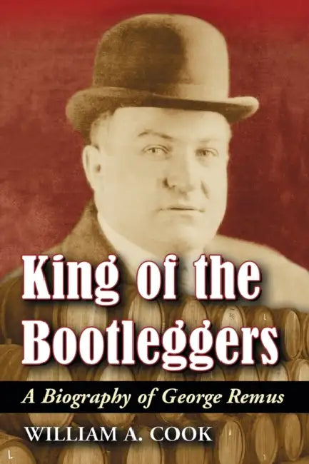 King of the Bootleggers: A Biography of George Remus by William A. Cook