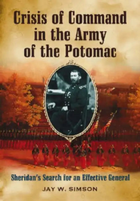 Crisis of Command in the Army of the Potomac: Sheridan's Search for an Effective General by Jay W. Simson