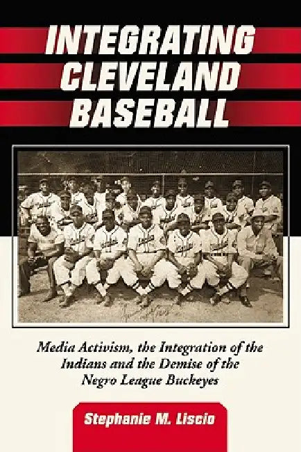 Integrating Cleveland Baseball: Media Activism, the Integration of the Indians and the Demise of the Negro League Buckeyes by Stephanie M. Liscio