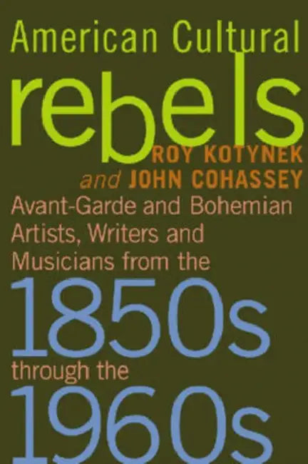 American Cultural Rebels: Avant-Garde and Bohemian Artists, Writers and Musicians from the 1850s through the 1960s by Roy Kotynek, John Cohassey