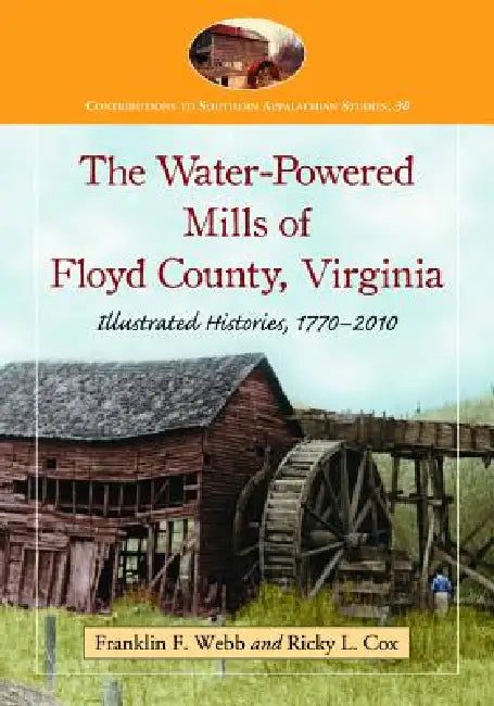 The Water-Powered Mills of Floyd County, Virginia: Illustrated Histories, 1770-2010 by Franklin F. Webb, Ricky L. Cox