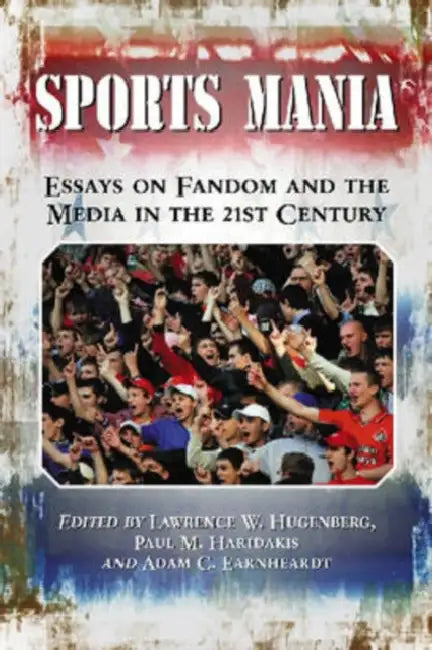 Sports Mania: Essays on Fandom and the Media in the 21st Century by Lawrence W. Hugenberg, Paul M. Haridakis, Adam C. Earnheardt
