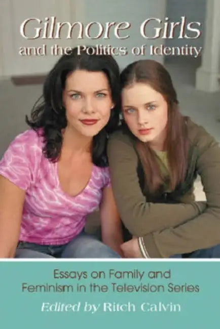 Gilmore Girls and the Politics of Identity: Essays on Family and Feminism in the Television Series by Ritch Calvin