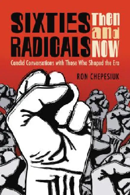 Sixties Radicals, Then and Now: Candid Conversations with Those Who Shaped the Era by Ron Chepesiuk