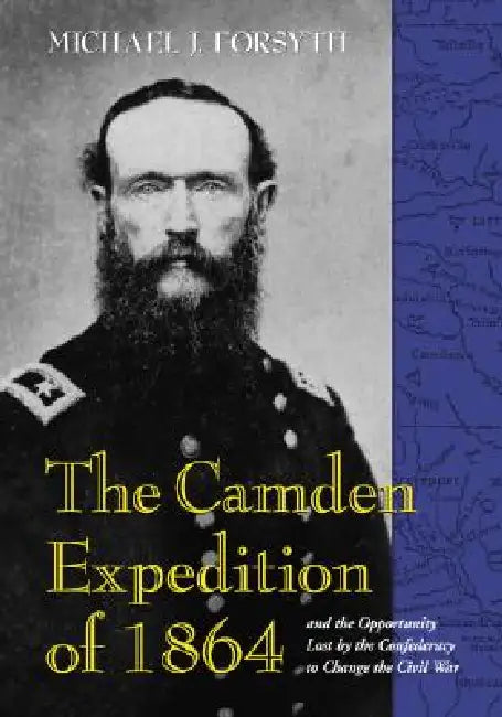 The Camden Expedition of 1864 and the Opportunity Lost by the Confederacy to Change the Civil War by Michael J. Forsyth