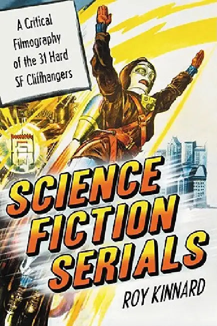 Science Fiction Serials: A Critical Filmography of the 31 Hard SF Cliffhangers; With an Appendix of the 37 Serials with Slight SF Content by Roy Kinnard