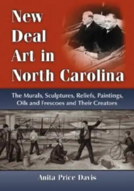 New Deal Art in North Carolina: The Murals, Sculptures, Reliefs, Paintings, Oils and Frescoes and Their Creators by Anita Price Davis