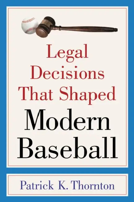 Legal Decisions That Shaped Modern Baseball by Patrick K. Thornton
