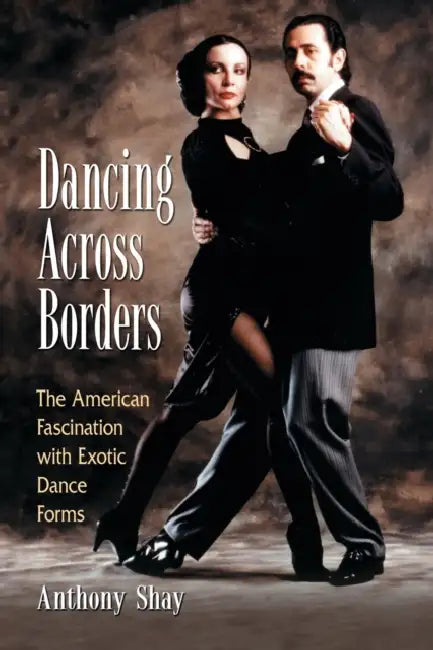 Dancing Across Borders: The American Fascination with Exotic Dance Forms by Anthony Shay