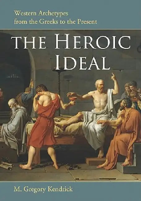 The Heroic Ideal: Western Archetypes from the Greeks to the Present by M. Gregory Kendrick