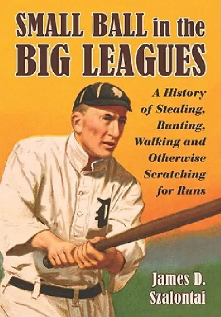 Small Ball in the Big Leagues: A History of Stealing, Bunting, Walking and Otherwise Scratching for Runs by James D. Szalontai