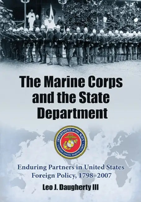 The Marine Corps and the State Department: Enduring Partners in United States Foreign Policy, 1798-2007 by Leo J. Daugherty
