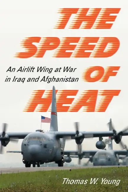 The Speed of Heat: An Airlift Wing at War in Iraq and Afghanistan by Thomas W. Young