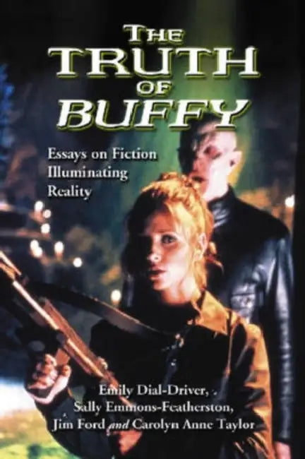 The Truth of Buffy: Essays on Fiction Illuminating Reality by Emily Dial-Driver, Sally Emmons-Featherston, Jim Ford