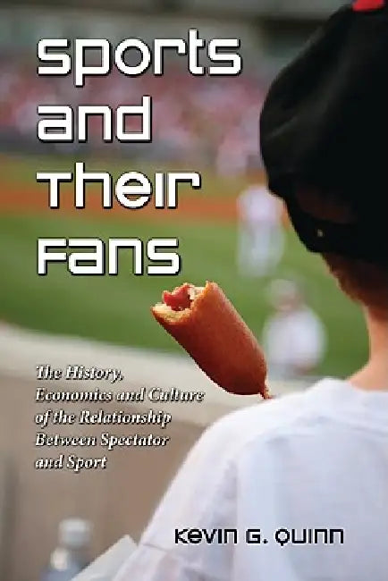 Sports and Their Fans: The History, Economics and Culture of the Relationship Between Spectator and Sport by Kevin G. Quinn