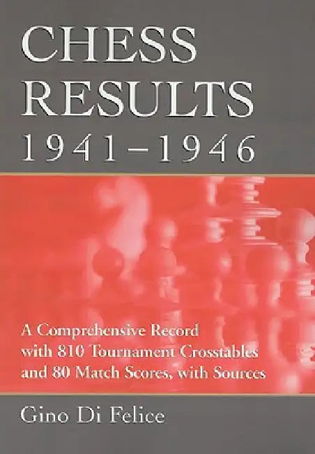 Chess Results, 1941-1946: A Comprehensive Record with 810 Tournament Crosstables and 80 Match Scores, with Sources by Gino Di Felice